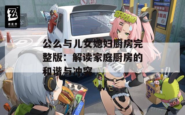 公么与儿女媳妇厨房完整版：解读家庭厨房的和谐与冲突