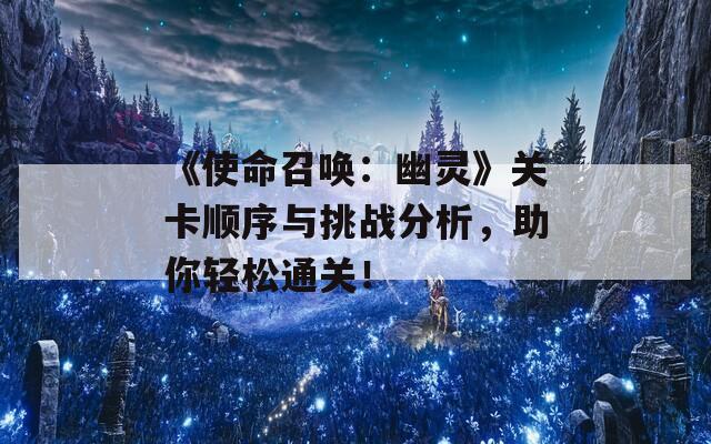 《使命召唤：幽灵》关卡顺序与挑战分析，助你轻松通关！