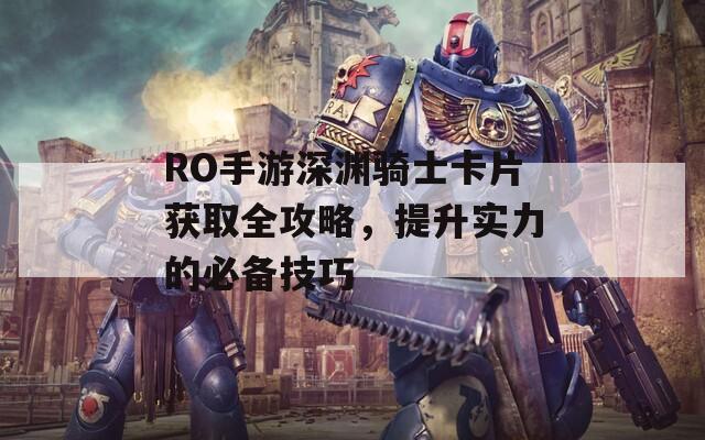 RO手游深渊骑士卡片获取全攻略，提升实力的必备技巧