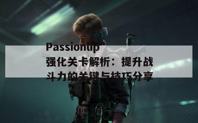 Passionlip强化关卡解析：提升战斗力的关键与技巧分享