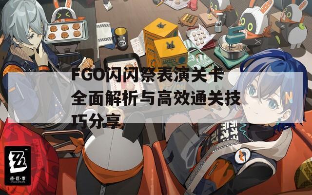 FGO闪闪祭表演关卡全面解析与高效通关技巧分享