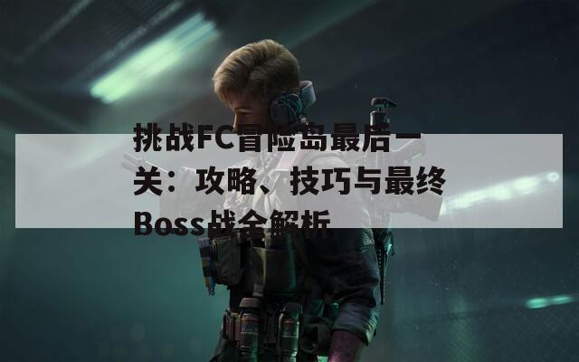 挑战FC冒险岛最后一关：攻略、技巧与最终Boss战全解析