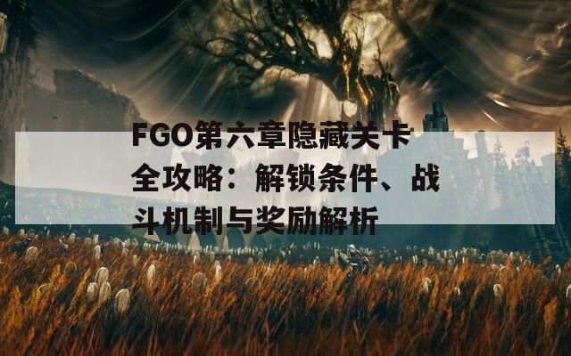 FGO第六章隐藏关卡全攻略：解锁条件、战斗机制与奖励解析