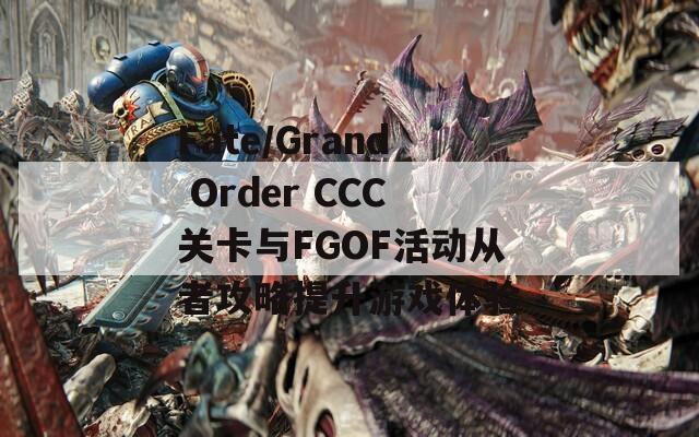 Fate/Grand Order CCC关卡与FGOF活动从者攻略提升游戏体验