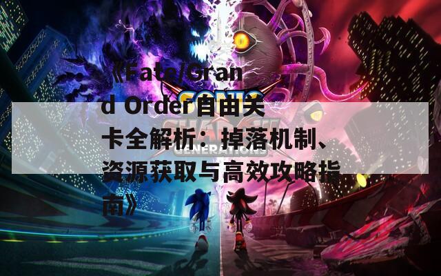 《Fate/Grand Order自由关卡全解析：掉落机制、资源获取与高效攻略指南》