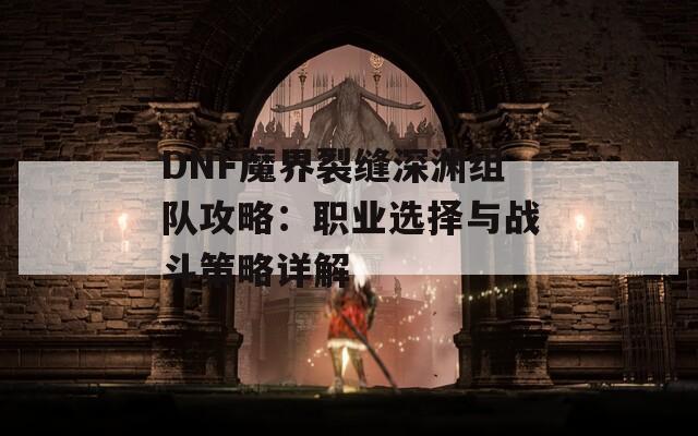 DNF魔界裂缝深渊组队攻略：职业选择与战斗策略详解