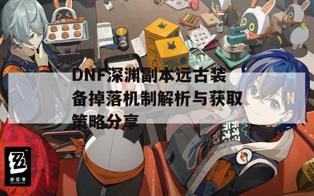 DNF深渊副本远古装备掉落机制解析与获取策略分享