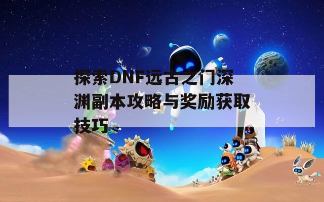 探索DNF远古之门深渊副本攻略与奖励获取技巧