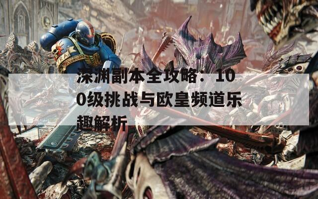 深渊副本全攻略：100级挑战与欧皇频道乐趣解析