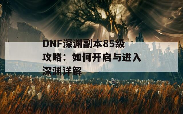 DNF深渊副本85级攻略：如何开启与进入深渊详解