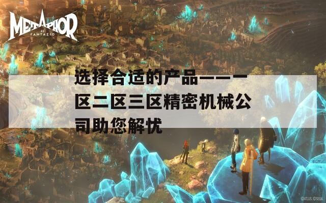 选择合适的产品——一区二区三区精密机械公司助您解忧