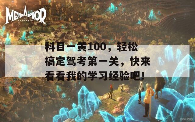 科目一黄100，轻松搞定驾考第一关，快来看看我的学习经验吧！