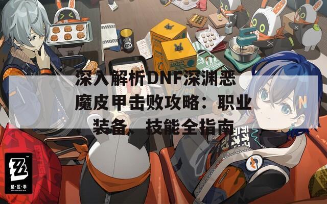 深入解析DNF深渊恶魔皮甲击败攻略：职业、装备、技能全指南