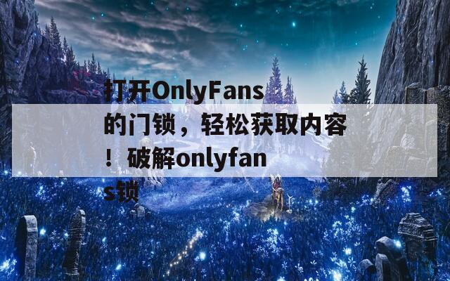 打开OnlyFans的门锁，轻松获取内容！破解onlyfans锁