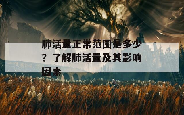 肺活量正常范围是多少？了解肺活量及其影响因素