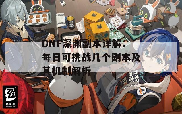 DNF深渊副本详解：每日可挑战几个副本及其机制解析