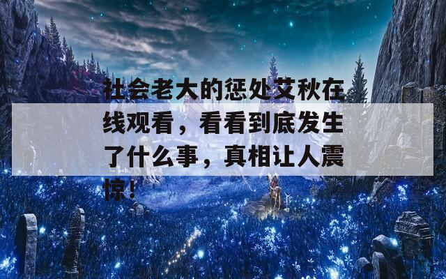 社会老大的惩处艾秋在线观看，看看到底发生了什么事，真相让人震惊！