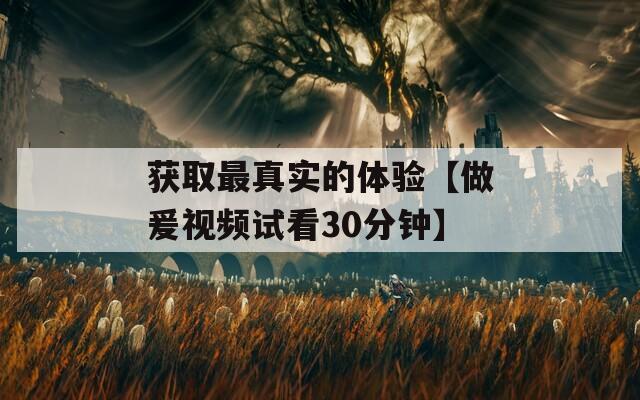 获取最真实的体验【做爰视频试看30分钟】