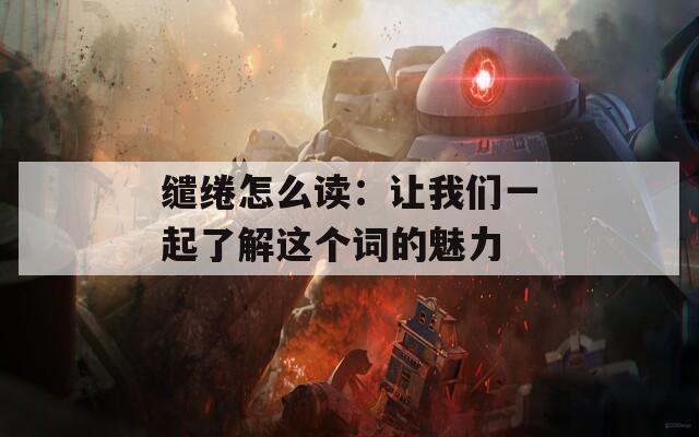 缱绻怎么读：让我们一起了解这个词的魅力