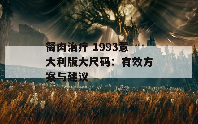 胬肉治疗 1993意大利版大尺码：有效方案与建议