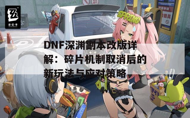 DNF深渊副本改版详解：碎片机制取消后的新玩法与应对策略