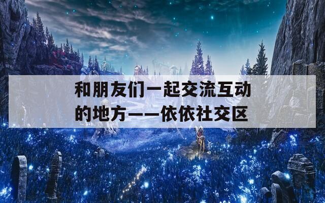 和朋友们一起交流互动的地方——依依社交区