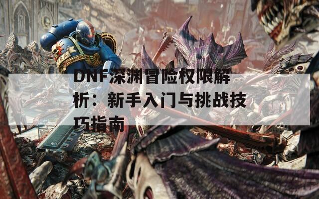 DNF深渊冒险权限解析：新手入门与挑战技巧指南