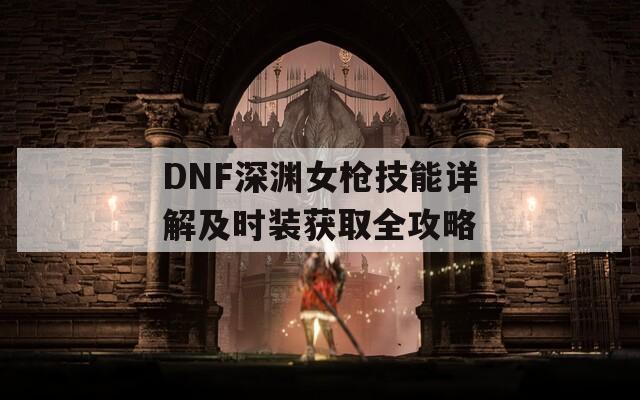 DNF深渊女枪技能详解及时装获取全攻略