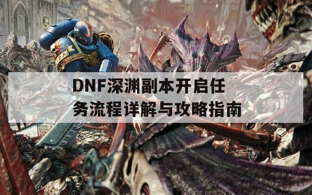 DNF深渊副本开启任务流程详解与攻略指南