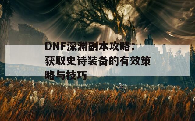 DNF深渊副本攻略：获取史诗装备的有效策略与技巧