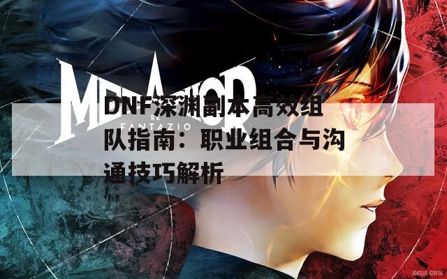 DNF深渊副本高效组队指南：职业组合与沟通技巧解析