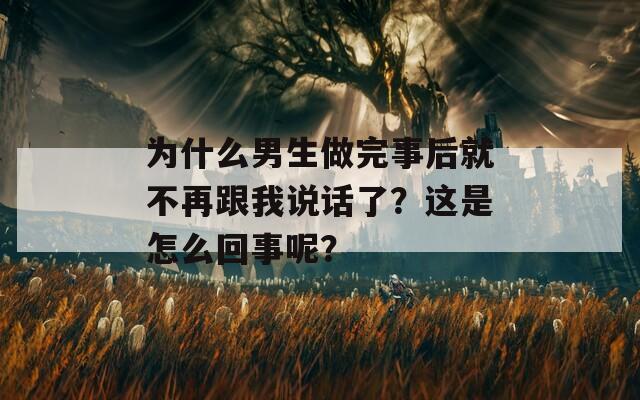 为什么男生做完事后就不再跟我说话了？这是怎么回事呢？