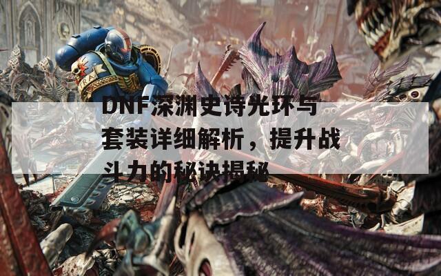 DNF深渊史诗光环与套装详细解析，提升战斗力的秘诀揭秘