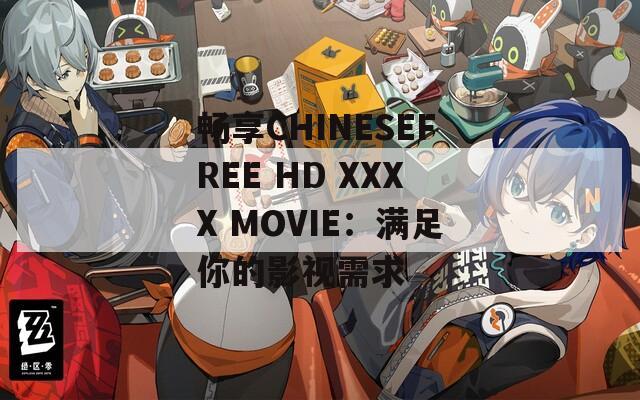 畅享CHINESEFREE HD XXXX MOVIE：满足你的影视需求