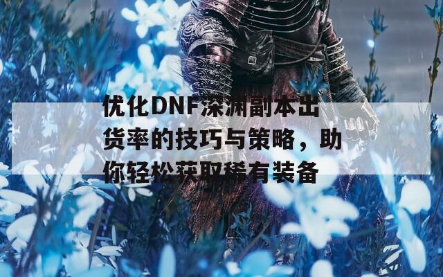 优化DNF深渊副本出货率的技巧与策略，助你轻松获取稀有装备