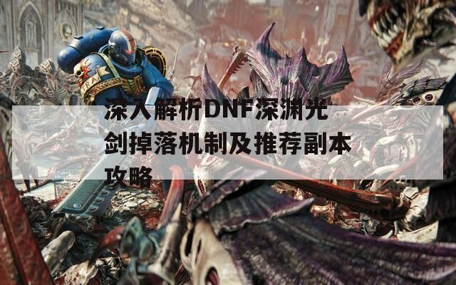 深入解析DNF深渊光剑掉落机制及推荐副本攻略