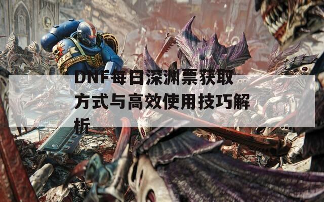 DNF每日深渊票获取方式与高效使用技巧解析