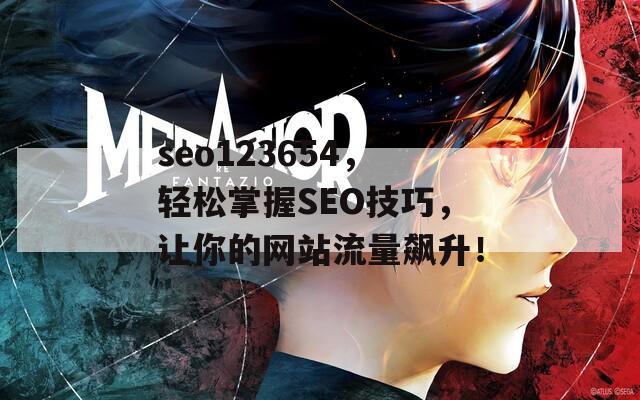 seo123654，轻松掌握SEO技巧，让你的网站流量飙升！