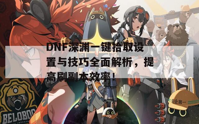 DNF深渊一键拾取设置与技巧全面解析，提高刷副本效率！