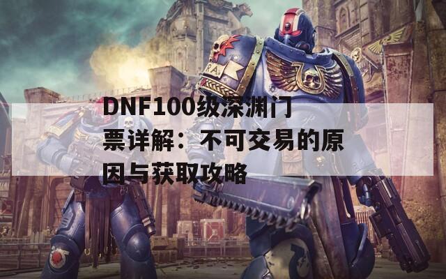 DNF100级深渊门票详解：不可交易的原因与获取攻略