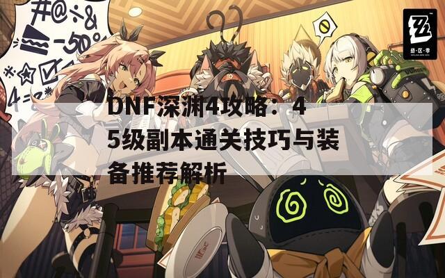 DNF深渊4攻略：45级副本通关技巧与装备推荐解析