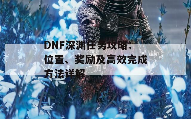 DNF深渊任务攻略：位置、奖励及高效完成方法详解