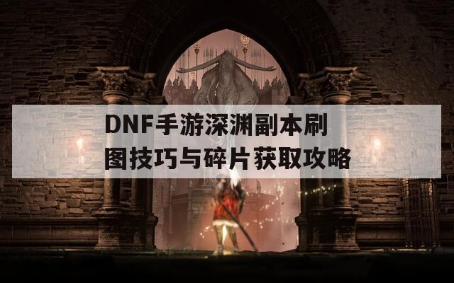 DNF手游深渊副本刷图技巧与碎片获取攻略