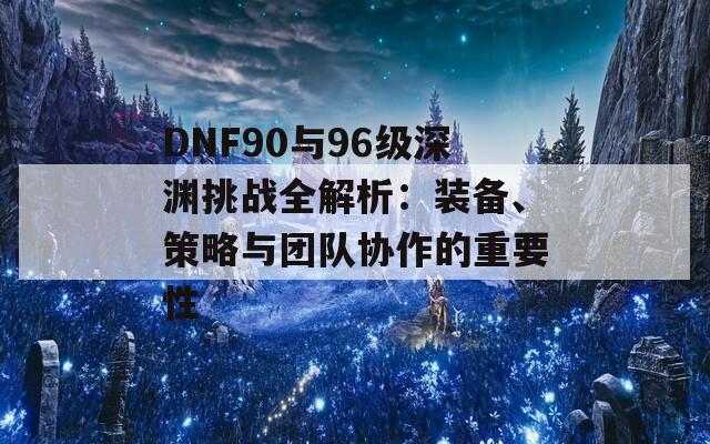 DNF90与96级深渊挑战全解析：装备、策略与团队协作的重要性  第1张