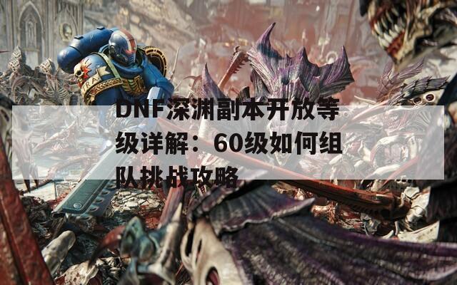 DNF深渊副本开放等级详解：60级如何组队挑战攻略  第1张