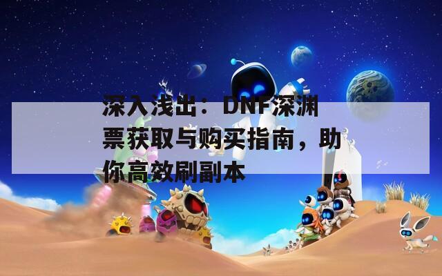 深入浅出：DNF深渊票获取与购买指南，助你高效刷副本  第1张