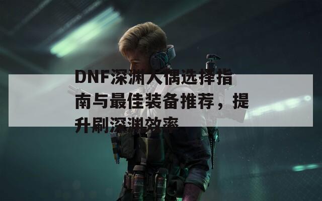 DNF深渊人偶选择指南与最佳装备推荐，提升刷深渊效率  第1张