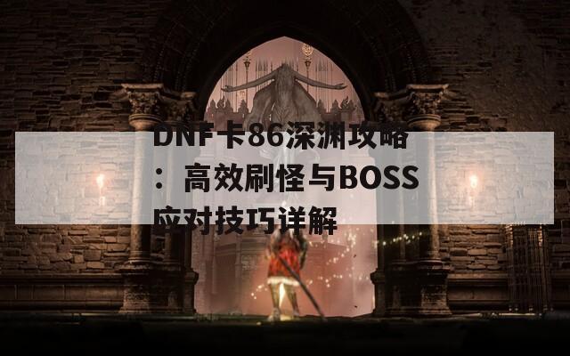 DNF卡86深渊攻略：高效刷怪与BOSS应对技巧详解