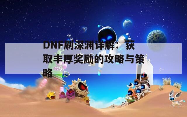 DNF刷深渊详解：获取丰厚奖励的攻略与策略