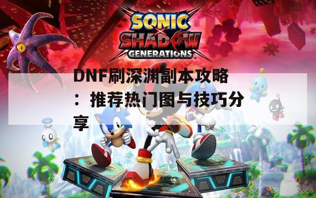 DNF刷深渊副本攻略：推荐热门图与技巧分享